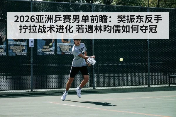 2026亚洲乒赛男单前瞻:樊振东反手拧拉战术进化 若遇林昀儒如何夺冠