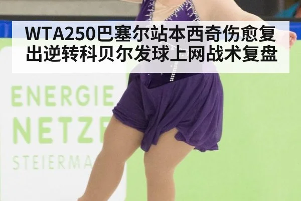 WTA250巴塞尔站本西奇伤愈复出逆转科贝尔发球上网战术复盘